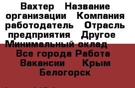 Вахтер › Название организации ­ Компания-работодатель › Отрасль предприятия ­ Другое › Минимальный оклад ­ 1 - Все города Работа » Вакансии   . Крым,Белогорск